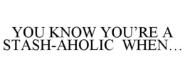 YOU KNOW YOU'RE A STASH-AHOLIC WHEN... trademark