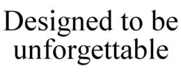 DESIGNED TO BE UNFORGETTABLE trademark