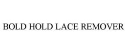 BOLD HOLD LACE REMOVER trademark