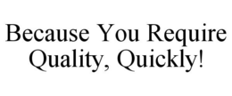 BECAUSE YOU REQUIRE QUALITY, QUICKLY! trademark