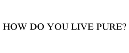 HOW DO YOU LIVE PURE? trademark