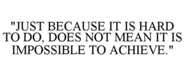 "JUST BECAUSE IT IS HARD TO DO, DOES NOT MEAN IT IS IMPOSSIBLE TO ACHIEVE." trademark