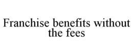 FRANCHISE BENEFITS WITHOUT THE FEES trademark