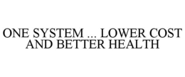 ONE SYSTEM ... LOWER COST AND BETTER HEALTH trademark