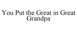 YOU PUT THE GREAT IN GREAT GRANDPA trademark