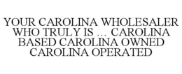 YOUR CAROLINA WHOLESALER WHO TRULY IS ... CAROLINA BASED CAROLINA OWNED CAROLINA OPERATED trademark