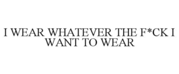 I WEAR WHATEVER THE F*CK I WANT TO WEAR trademark