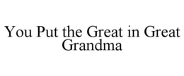 YOU PUT THE GREAT IN GREAT GRANDMA trademark
