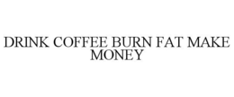 DRINK COFFEE BURN FAT MAKE MONEY trademark