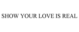 SHOW YOUR LOVE IS REAL trademark