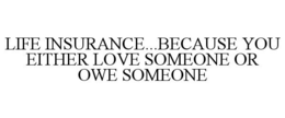 LIFE INSURANCE...BECAUSE YOU EITHER LOVE SOMEONE OR OWE SOMEONE trademark