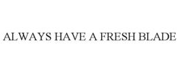 ALWAYS HAVE A FRESH BLADE trademark