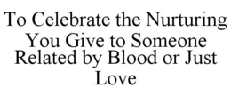 TO CELEBRATE THE NURTURING YOU GIVE TO SOMEONE RELATED BY BLOOD OR JUST LOVE trademark