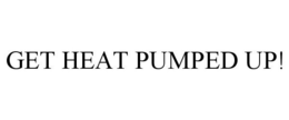 GET HEAT PUMPED UP! trademark