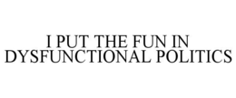 I PUT THE FUN IN DYSFUNCTIONAL POLITICS trademark