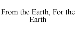 FROM THE EARTH, FOR THE EARTH trademark