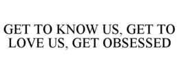 GET TO KNOW US, GET TO LOVE US, GET OBSESSED trademark