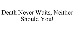 DEATH NEVER WAITS, NEITHER SHOULD YOU! trademark