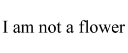 I AM NOT A FLOWER trademark