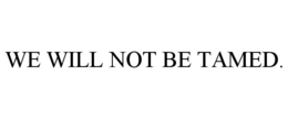 WE WILL NOT BE TAMED. trademark