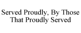 SERVED PROUDLY, BY THOSE THAT PROUDLY SERVED trademark