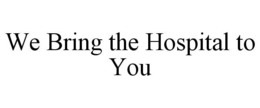 WE BRING THE HOSPITAL TO YOU trademark