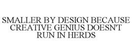SMALLER BY DESIGN BECAUSE CREATIVE GENIUS DOESN'T RUN IN HERDS trademark