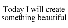 TODAY I WILL CREATE SOMETHING BEAUTIFUL trademark