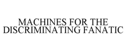 MACHINES FOR THE DISCRIMINATING FANATIC trademark