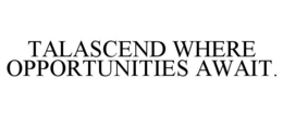 TALASCEND WHERE OPPORTUNITIES AWAIT. trademark
