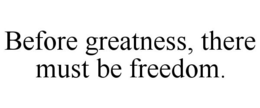BEFORE GREATNESS, THERE MUST BE FREEDOM. trademark
