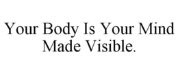 YOUR BODY IS YOUR MIND MADE VISIBLE. trademark