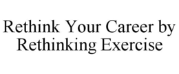 RETHINK YOUR CAREER BY RETHINKING EXERCISE trademark