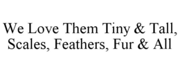 WE LOVE THEM TINY & TALL, SCALES, FEATHERS, FUR & ALL trademark