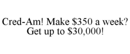 CRED-AM! MAKE $350 A WEEK? GET UP TO $30,000! trademark