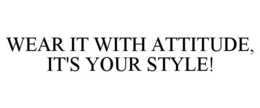 WEAR IT WITH ATTITUDE, IT'S YOUR STYLE! trademark