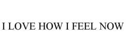 I LOVE HOW I FEEL NOW trademark