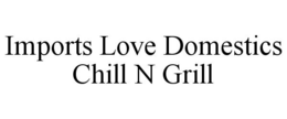 IMPORTS LOVE DOMESTICS CHILL N GRILL trademark