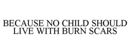 BECAUSE NO CHILD SHOULD LIVE WITH BURN SCARS trademark