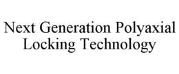 NEXT GENERATION POLYAXIAL LOCKING TECHNOLOGY trademark