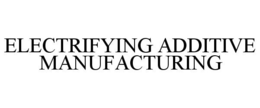 ELECTRIFYING ADDITIVE MANUFACTURING trademark