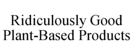 RIDICULOUSLY GOOD PLANT-BASED PRODUCTS trademark