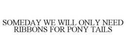 SOMEDAY WE WILL ONLY NEED RIBBONS FOR PONY TAILS trademark