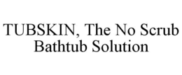 TUBSKIN, THE NO SCRUB BATHTUB SOLUTION trademark