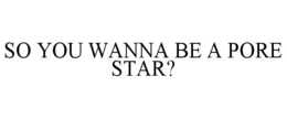 SO YOU WANNA BE A PORE STAR? trademark