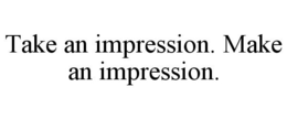TAKE AN IMPRESSION. MAKE AN IMPRESSION. trademark