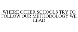 WHERE OTHER SCHOOLS TRY TO FOLLOW OUR METHODOLOGY WE LEAD trademark