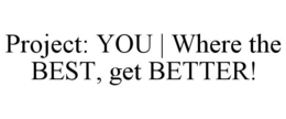 PROJECT: YOU | WHERE THE BEST, GET BETTER! trademark