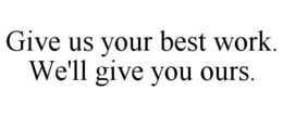 GIVE US YOUR BEST WORK. WE'LL GIVE YOU OURS. trademark