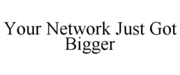 YOUR NETWORK JUST GOT BIGGER trademark